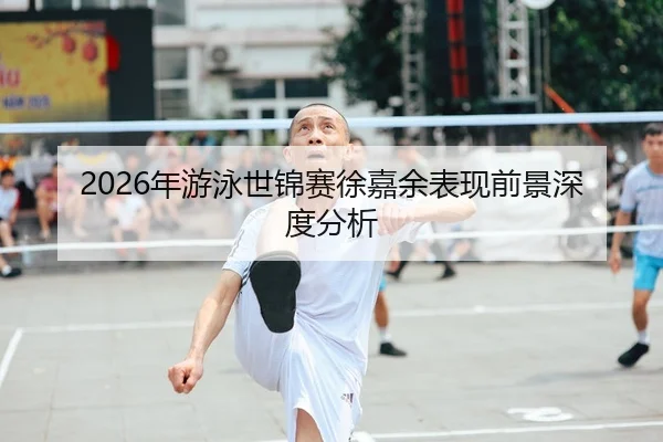 2026年游泳世锦赛徐嘉余表现前景深度分析