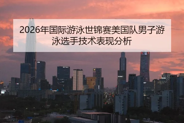 2026年国际游泳世锦赛美国队男子游泳选手技术表现分析