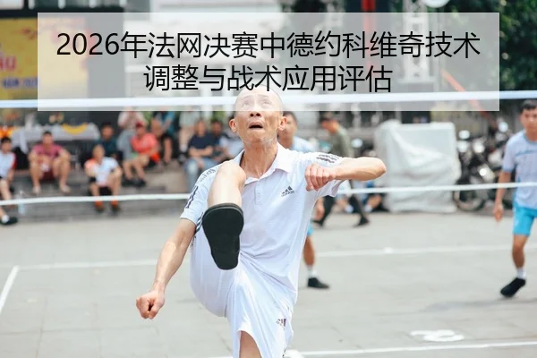 2026年法网决赛中德约科维奇技术调整与战术应用评估