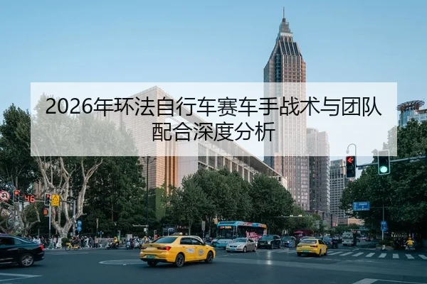 2026年环法自行车赛车手战术与团队配合深度分析