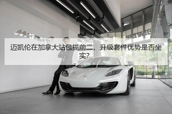 迈凯伦在加拿大站包揽前二，升级套件优势是否坐实？