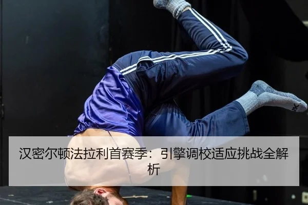汉密尔顿法拉利首赛季：引擎调校适应挑战全解析