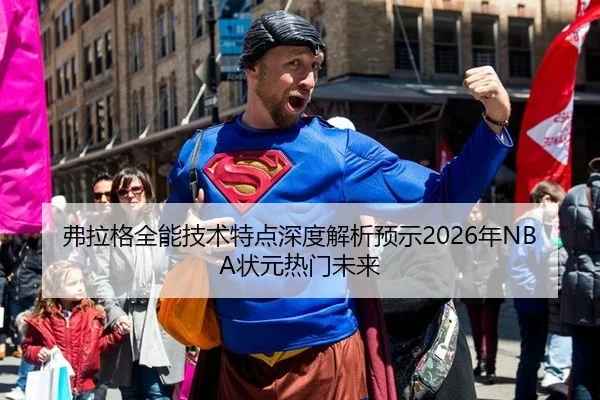 弗拉格全能技术特点深度解析预示2026年NBA状元热门未来