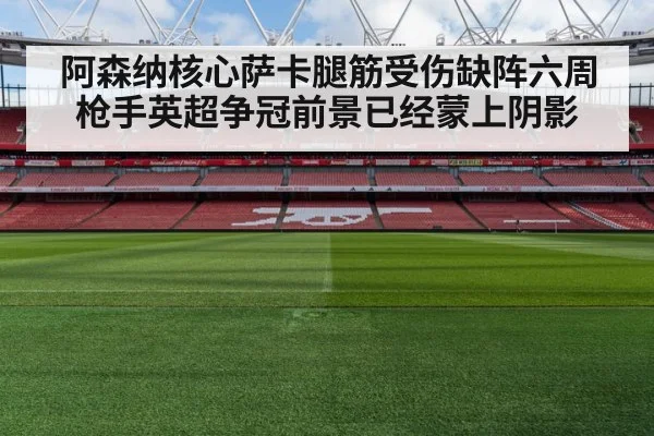 阿森纳核心萨卡腿筋受伤缺阵六周 枪手英超争冠前景已经蒙上阴影