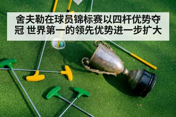舍夫勒在球员锦标赛以四杆优势夺冠 世界第一的领先优势进一步扩大
