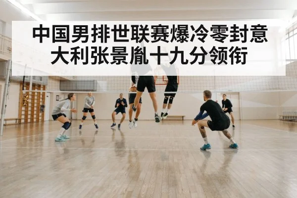 中国男排世联赛爆冷零封意大利张景胤十九分领衔